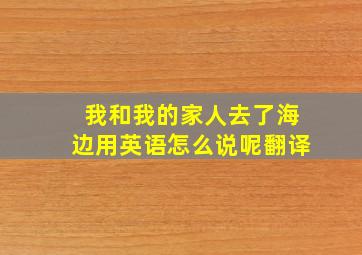 我和我的家人去了海边用英语怎么说呢翻译