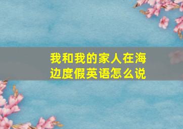 我和我的家人在海边度假英语怎么说