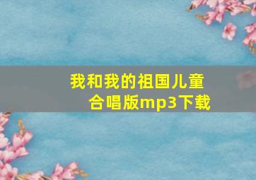 我和我的祖国儿童合唱版mp3下载