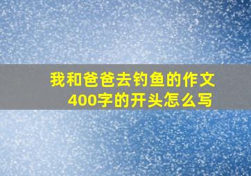 我和爸爸去钓鱼的作文400字的开头怎么写