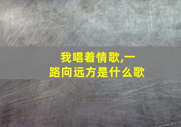 我唱着情歌,一路向远方是什么歌