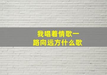 我唱着情歌一路向远方什么歌