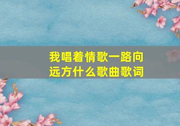 我唱着情歌一路向远方什么歌曲歌词