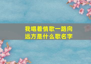 我唱着情歌一路向远方是什么歌名字