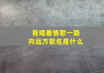 我唱着情歌一路向远方歌名是什么