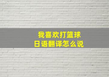 我喜欢打篮球日语翻译怎么说