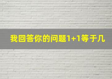 我回答你的问题1+1等于几