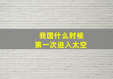 我国什么时候第一次进入太空