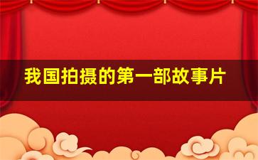 我国拍摄的第一部故事片