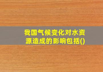 我国气候变化对水资源造成的影响包括()