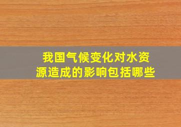 我国气候变化对水资源造成的影响包括哪些