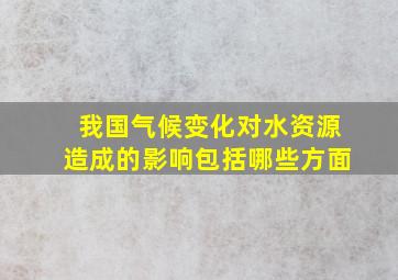 我国气候变化对水资源造成的影响包括哪些方面