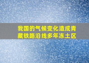 我国的气候变化造成青藏铁路沿线多年冻土区