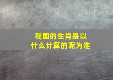 我国的生肖是以什么计算的呢为准