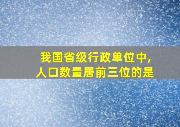 我国省级行政单位中,人口数量居前三位的是