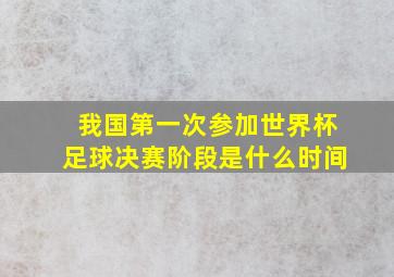 我国第一次参加世界杯足球决赛阶段是什么时间