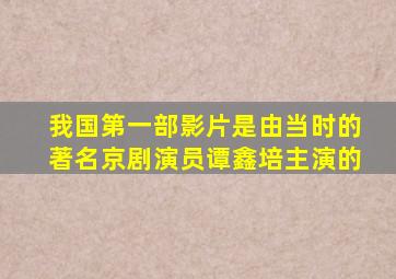 我国第一部影片是由当时的著名京剧演员谭鑫培主演的