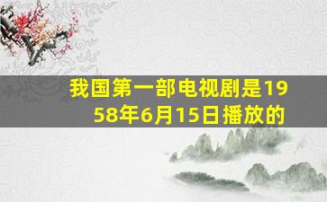 我国第一部电视剧是1958年6月15日播放的