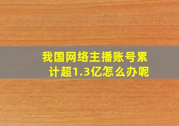 我国网络主播账号累计超1.3亿怎么办呢