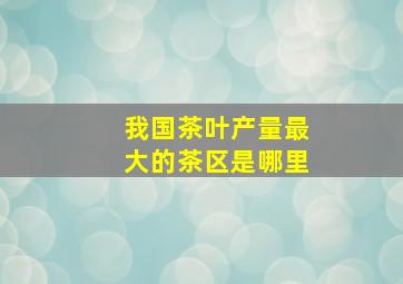 我国茶叶产量最大的茶区是哪里