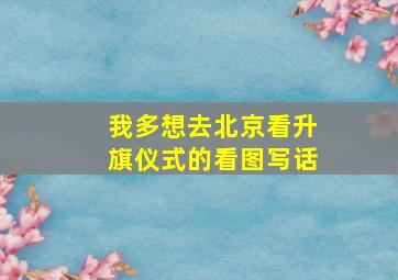 我多想去北京看升旗仪式的看图写话