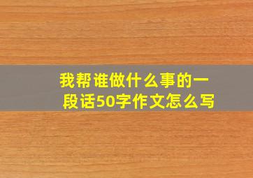 我帮谁做什么事的一段话50字作文怎么写