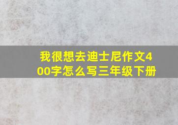 我很想去迪士尼作文400字怎么写三年级下册