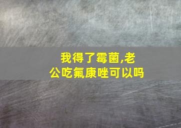 我得了霉菌,老公吃氟康唑可以吗