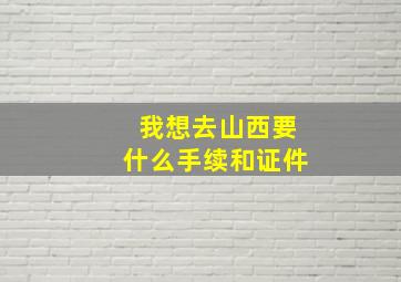 我想去山西要什么手续和证件