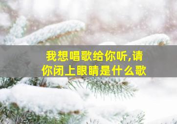 我想唱歌给你听,请你闭上眼睛是什么歌