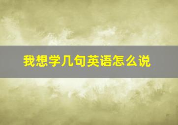 我想学几句英语怎么说