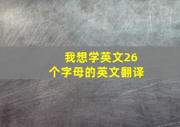 我想学英文26个字母的英文翻译