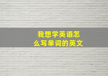 我想学英语怎么写单词的英文