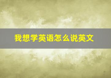 我想学英语怎么说英文