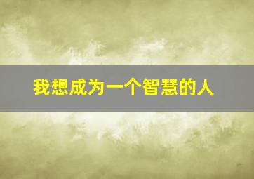 我想成为一个智慧的人