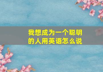 我想成为一个聪明的人用英语怎么说