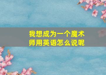 我想成为一个魔术师用英语怎么说呢