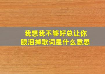 我想我不够好总让你眼泪掉歌词是什么意思