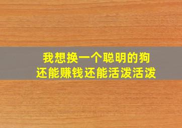 我想换一个聪明的狗还能赚钱还能活泼活泼