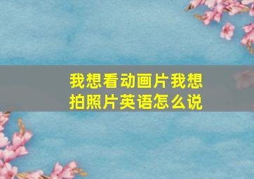 我想看动画片我想拍照片英语怎么说