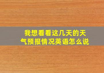 我想看看这几天的天气预报情况英语怎么说