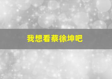 我想看蔡徐坤吧