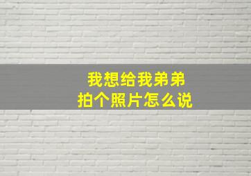 我想给我弟弟拍个照片怎么说