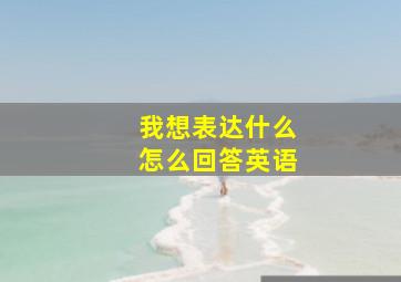 我想表达什么怎么回答英语