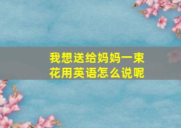 我想送给妈妈一束花用英语怎么说呢