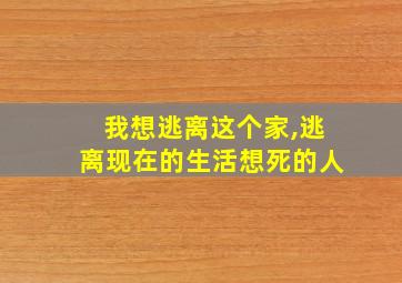 我想逃离这个家,逃离现在的生活想死的人