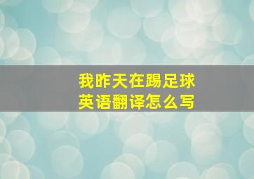 我昨天在踢足球英语翻译怎么写