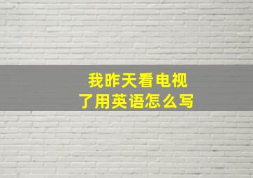 我昨天看电视了用英语怎么写