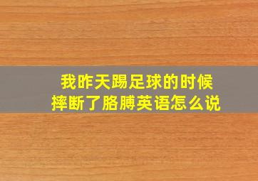 我昨天踢足球的时候摔断了胳膊英语怎么说