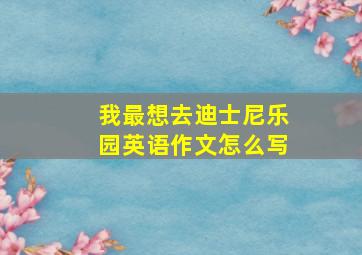 我最想去迪士尼乐园英语作文怎么写